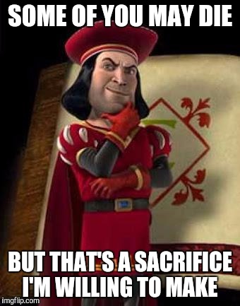images Some Of You May Die But That Is A Sacrifice I'm Willing To Make Meme image tagged in farquad imgflip